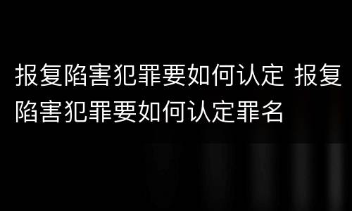 报复陷害犯罪要如何认定 报复陷害犯罪要如何认定罪名
