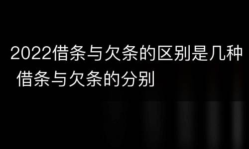 2022借条与欠条的区别是几种 借条与欠条的分别
