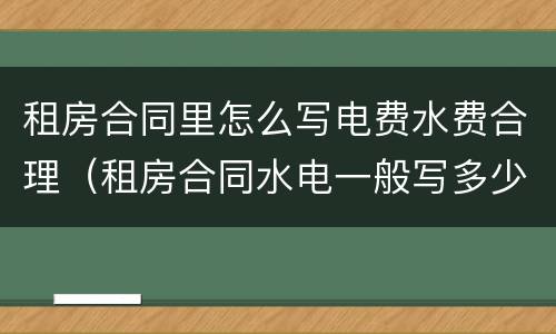 租房合同里怎么写电费水费合理（租房合同水电一般写多少）