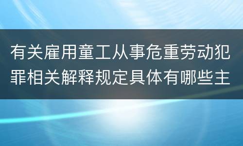 有关雇用童工从事危重劳动犯罪相关解释规定具体有哪些主要内容