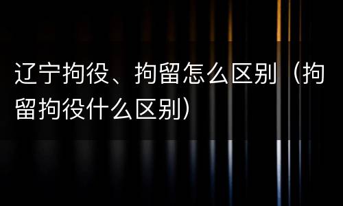 辽宁拘役、拘留怎么区别（拘留拘役什么区别）