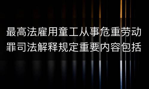 最高法雇用童工从事危重劳动罪司法解释规定重要内容包括什么