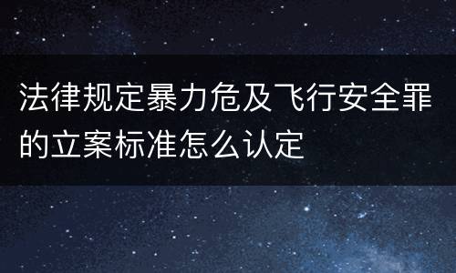 法律规定暴力危及飞行安全罪的立案标准怎么认定