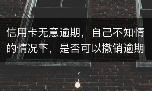 信用卡无意逾期，自己不知情的情况下，是否可以撤销逾期