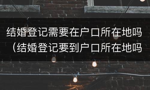 结婚登记需要在户口所在地吗（结婚登记要到户口所在地吗）
