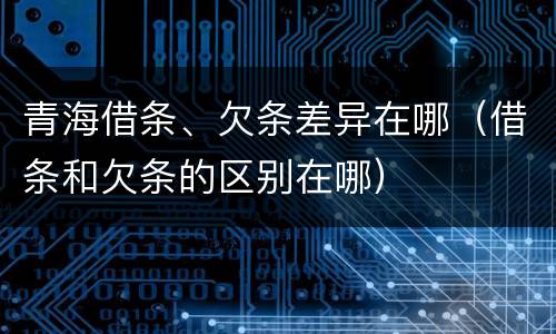 青海借条、欠条差异在哪（借条和欠条的区别在哪）