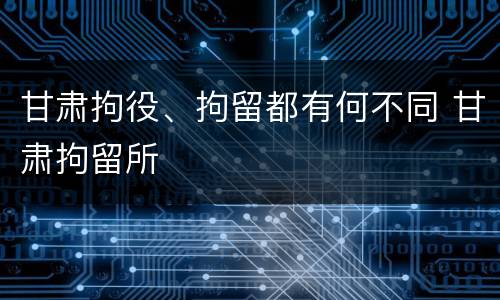 甘肃拘役、拘留都有何不同 甘肃拘留所