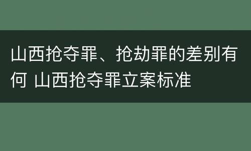 山西抢夺罪、抢劫罪的差别有何 山西抢夺罪立案标准