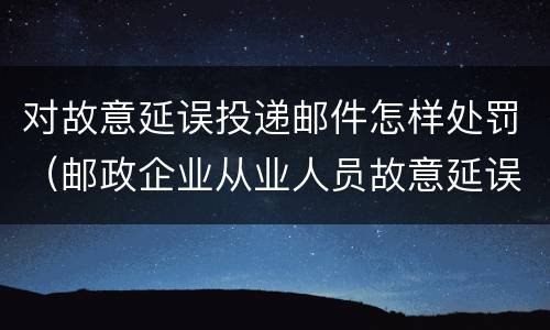 对故意延误投递邮件怎样处罚（邮政企业从业人员故意延误投递邮件的）