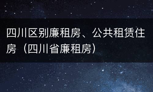 四川区别廉租房、公共租赁住房（四川省廉租房）