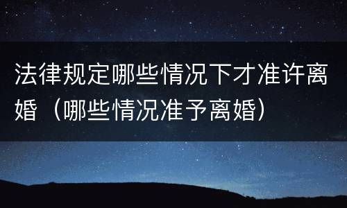 法律规定哪些情况下才准许离婚（哪些情况准予离婚）