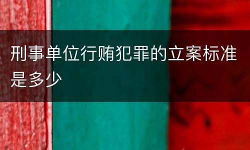 刑事单位行贿犯罪的立案标准是多少