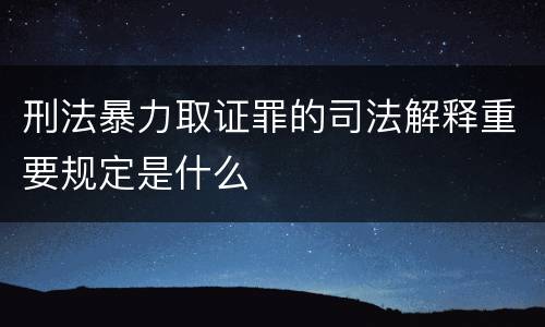 刑法暴力取证罪的司法解释重要规定是什么