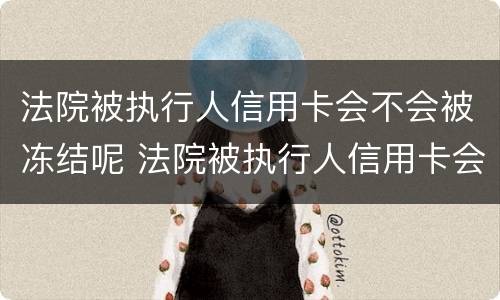 法院被执行人信用卡会不会被冻结呢 法院被执行人信用卡会不会被冻结呢