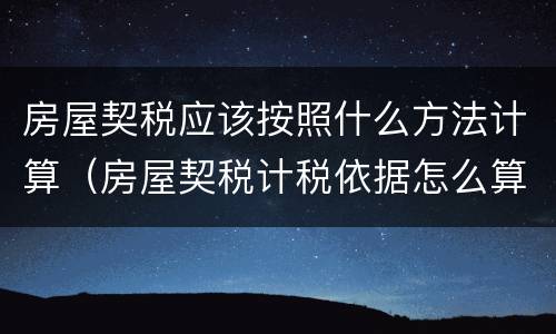 房屋契税应该按照什么方法计算（房屋契税计税依据怎么算）