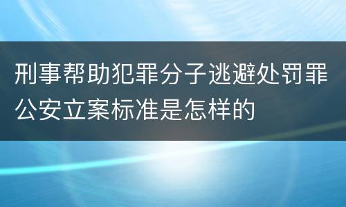 刑事帮助犯罪分子逃避处罚罪公安立案标准是怎样的
