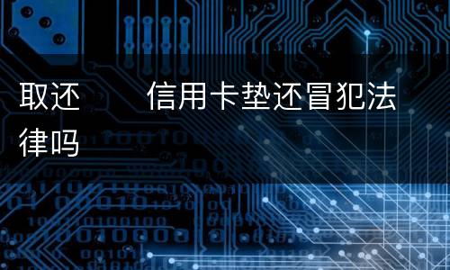 取还      信用卡垫还冒犯法律吗
