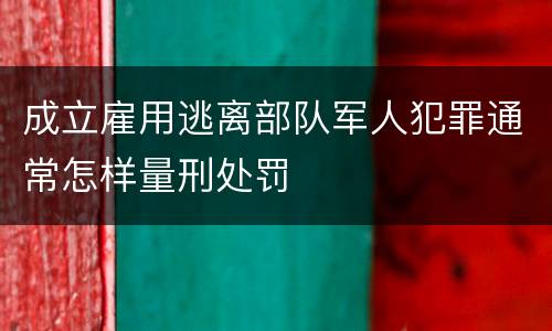 成立雇用逃离部队军人犯罪通常怎样量刑处罚