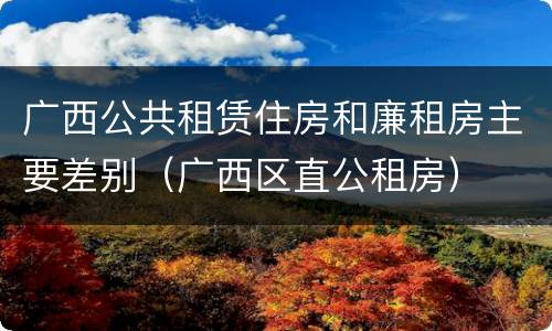 广西公共租赁住房和廉租房主要差别（广西区直公租房）