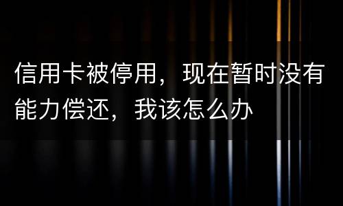信用卡被停用，现在暂时没有能力偿还，我该怎么办
