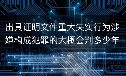 出具证明文件重大失实行为涉嫌构成犯罪的大概会判多少年