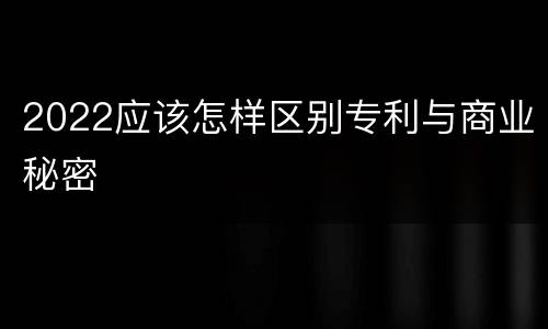 2022应该怎样区别专利与商业秘密