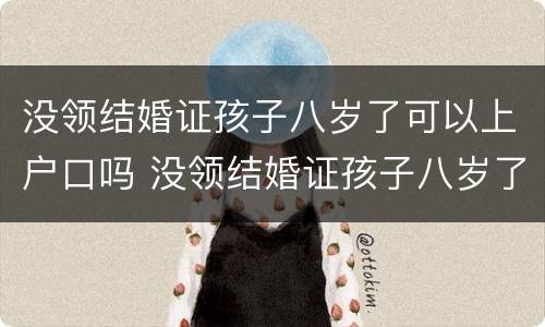 没领结婚证孩子八岁了可以上户口吗 没领结婚证孩子八岁了可以上户口吗女方