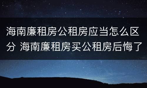 海南廉租房公租房应当怎么区分 海南廉租房买公租房后悔了