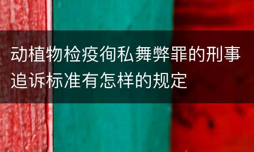 动植物检疫徇私舞弊罪的刑事追诉标准有怎样的规定