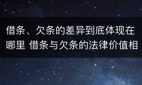 借条、欠条的差异到底体现在哪里 借条与欠条的法律价值相同吗