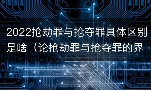 2022抢劫罪与抢夺罪具体区别是啥（论抢劫罪与抢夺罪的界限）
