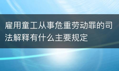 雇用童工从事危重劳动罪的司法解释有什么主要规定