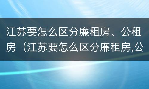 江苏要怎么区分廉租房、公租房（江苏要怎么区分廉租房,公租房和住宅）