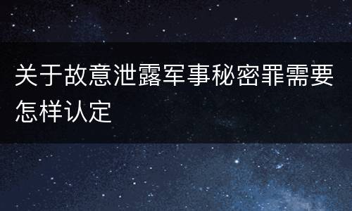 关于故意泄露军事秘密罪需要怎样认定