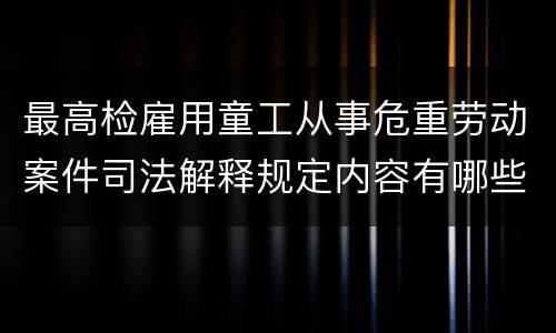 最高检雇用童工从事危重劳动案件司法解释规定内容有哪些