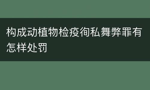 构成动植物检疫徇私舞弊罪有怎样处罚