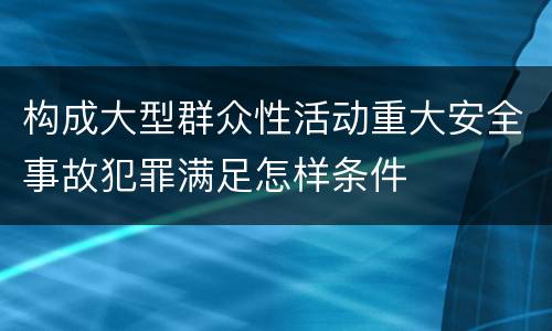 构成大型群众性活动重大安全事故犯罪满足怎样条件