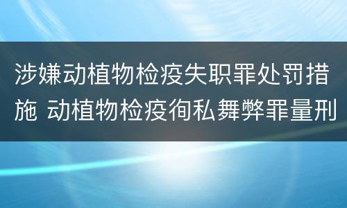 涉嫌动植物检疫失职罪处罚措施 动植物检疫徇私舞弊罪量刑