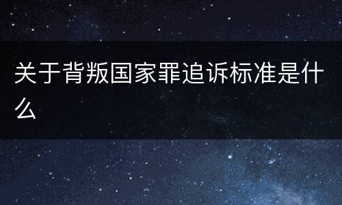 关于背叛国家罪追诉标准是什么
