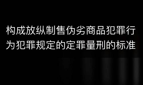构成放纵制售伪劣商品犯罪行为犯罪规定的定罪量刑的标准是什么样的