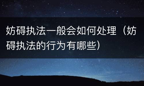 妨碍执法一般会如何处理（妨碍执法的行为有哪些）