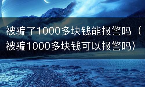 被骗了1000多块钱能报警吗（被骗1000多块钱可以报警吗）