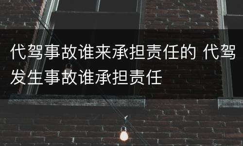 代驾事故谁来承担责任的 代驾发生事故谁承担责任