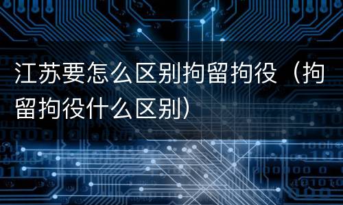 江苏要怎么区别拘留拘役（拘留拘役什么区别）