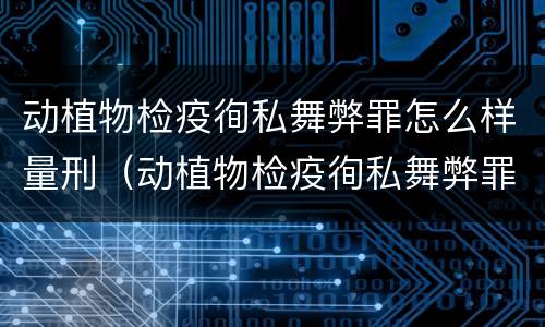 动植物检疫徇私舞弊罪怎么样量刑（动植物检疫徇私舞弊罪立案标准）