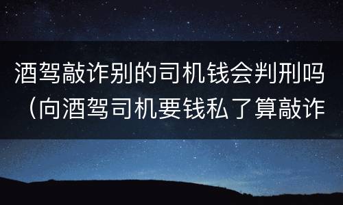 酒驾敲诈别的司机钱会判刑吗（向酒驾司机要钱私了算敲诈吗）