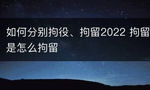 如何分别拘役、拘留2022 拘留是怎么拘留
