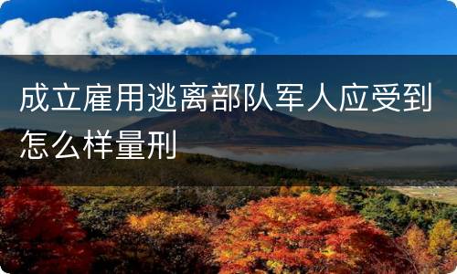 成立雇用逃离部队军人应受到怎么样量刑