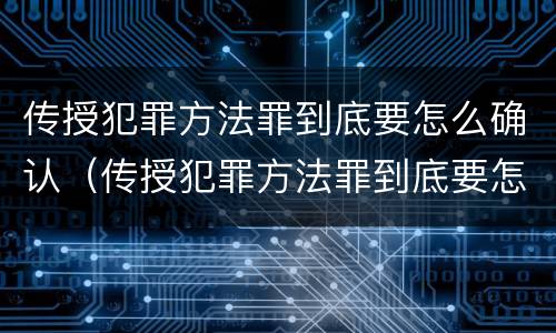 传授犯罪方法罪到底要怎么确认（传授犯罪方法罪到底要怎么确认罪名）