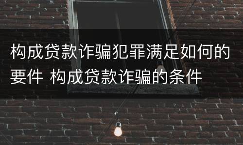 构成贷款诈骗犯罪满足如何的要件 构成贷款诈骗的条件